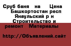 Сруб баня 3 на 5 › Цена ­ 0 - Башкортостан респ., Янаульский р-н Строительство и ремонт » Материалы   